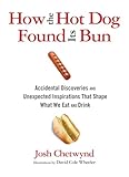 How the Hot Dog Found Its Bun: Accidental Discoveries And Unexpected Inspirations That Shape What We Eat And Drink