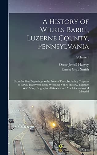 A History of Wilkes-Barré, Luzerne County, Pennsylvania: From its First Beginnings to the Present Time, Including Chapters of Newly-discovered Early ... and Much Genealogical Material; Volume 1