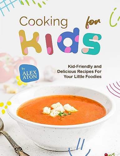 Cooking for Kids: Kid-Friendly and Delicious Recipes For Your Little Foodies