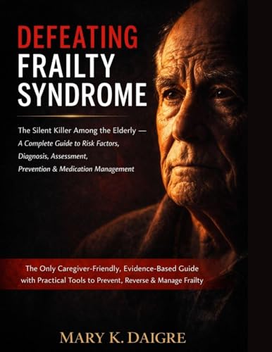 D E F E A T I N G F R A I L T Y S Y N D R O M E: The Silent Killer Among the Elderly - A Complete Guide to Risk Factors, Diagnosis, Assessment, ... Tools to Prevent, Reverse & Manage Frailty