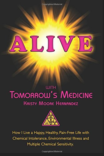 Alive with Tomorrow's Medicine: How I Live a Happy, Healthy, Pain-Free Life with Chemical Intolerance, Environmental Illness, and Multiple Chemical Sensitivity.