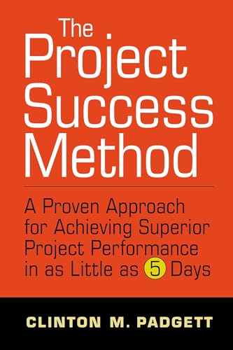 The Project Success Method: A Proven Approach for Achieving Superior Project Performance in as a Little as 5 Days