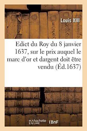 Edict du Roy du 8 janvier 1637, portant sur le prix que sa majesté veut que le marc d'or: et dargent soit vendu par les orfevres, joyaulliers, affineurs et autres (French Edition)