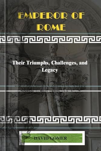 Emperor of Rome: Their Triumphs, Challenges, and Legacy
