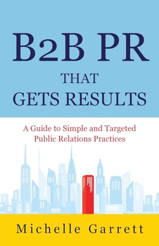 B2B PR That Gets Results: A Guide to Simple and Targeted Public Relations Practices.