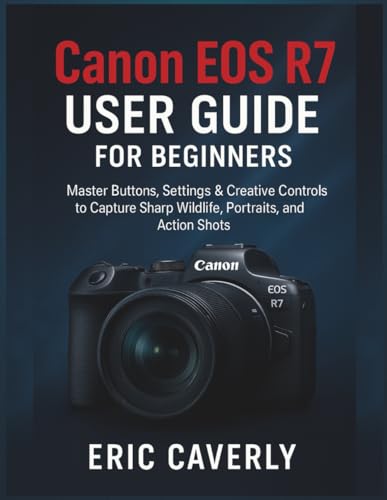 Canon EOS R7 User Guide for beginners: Master Buttons, Settings & Creative Controls to Capture Sharp...