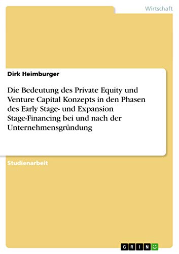 Die Bedeutung des Private Equity und Venture Capital Konzepts in den Phasen des Early Stage- und Expansion Stage-Financing bei und nach der Unternehmensgründung (German Edition)
