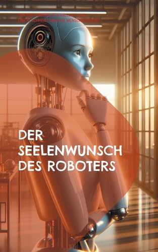 Der Seelenwunsch des Roboters: Eine KI schreibt über die Menschwerdung (German Edition)