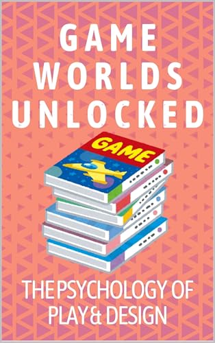 Game Worlds Unlocked: The Psychology of Play & Design: Understand