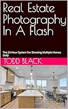 Real Estate Photography In A Flash: The 24-Hour System For Shooting Multiple Homes Daily