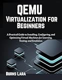 QEMU Virtualization for Beginners: A Practical Guide to Installing, Configuring, and Optimizing Virtual Machines for Learning, Testing, and Emulation