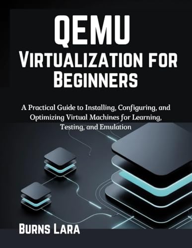 QEMU Virtualization for Beginners: A Practical Guide to Installing, Configuring, and Optimizing Virtual Machines for Learning, Testing, and Emulation