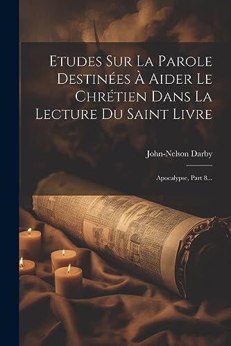 Etudes Sur La Parole Destinées À Aider Le Chrétien Dans La Lecture Du Saint Livre: Apocalypse, Part 8... (French Edition)