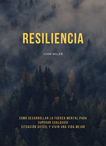 RESILIENCIA: CÓMO DESARROLLAR LA FUERZA MENTAL PARA SUPERAR CUALQUIER SITUACIÓN DIFÍCIL Y VIVIR UNA