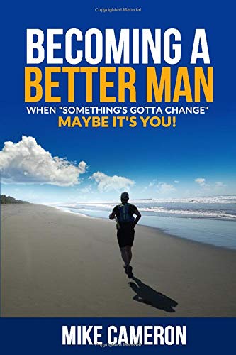 Becoming A Better Man: When "Something's Gotta Change", Maybe It's You!