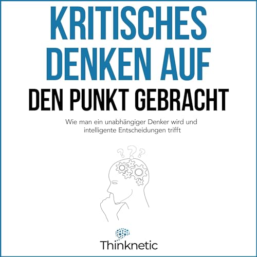 Kritisches Denken auf den Punkt gebracht: Wie man ein unabhängiger Denker wird und intelligente Entscheidungen trifft