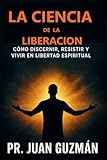 LA CIENCIA de LA LIBERACIÓN: COMO DICERNIR, RESISTIR Y VIVIR EN LIBERTAD ESPIRITUAL