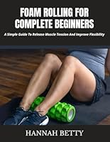 FOAM ROLLING FOR COMPLETE BEGINNERS: A Simple Guide To Release Muscle Tension And Improve Flexibility B0F5X534H6 Book Cover
