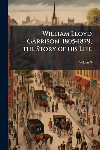 William Lloyd Garrison, 1805-1879, the Story of his Life; Volume 3