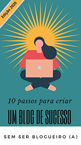 10 passos para criar um blog de sucesso - Sem ser blogueiro (a)
