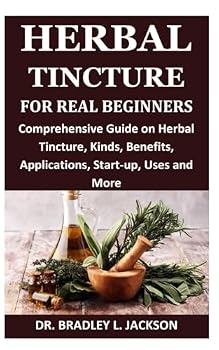 Paperback HERBAL TINCTURE FOR REAL BEGINNERS: Comprehensive Guide on Herbal Tincture, Kinds, Benefits, Applications, Start-up, Uses and More Book
