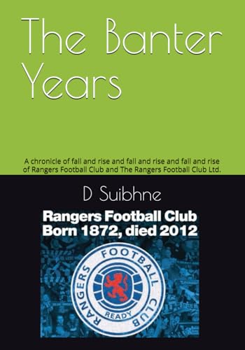 The Banter Years: A Chronicle Of Fall And Rise And Fall And Rise And Fall And Rise Of Rangers Football Club And The Rangers Football Club Ltd.
