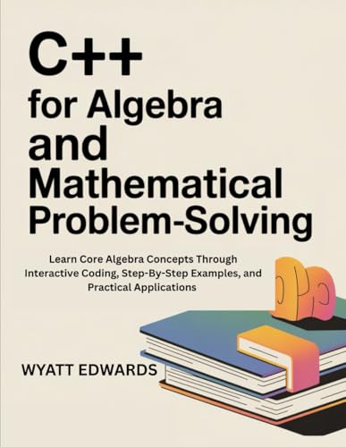 C++ for Algebra and mathematical problem-solving: Learn core Algebra concepts through interactive coding, step-by-step examples, and practical Applications