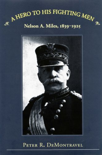 A Hero to His Fighting Men: Nelson A. Miles, 1839-1925: Nelson A.Miles, 1839-1925
