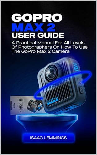 GO PRO MAX 2 USER GUIDE : A PRACTICAL MANUAL FOR ALL LEVELS OF PHOTOGRAPHERS ON HOW TO USE THE GORPO MAX 2 CAMERA