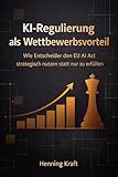 KI-Regulierung als Wettbewerbsvorteil: Wie Entscheider den EU AI Act strategisch nutzen statt nur zu erfüllen