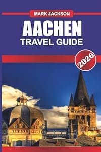 AACHEN TRAVEL GUIDE 2026: Explore Gothic Architecture, Thermal Spas, and Medieval Markets in Western Germany