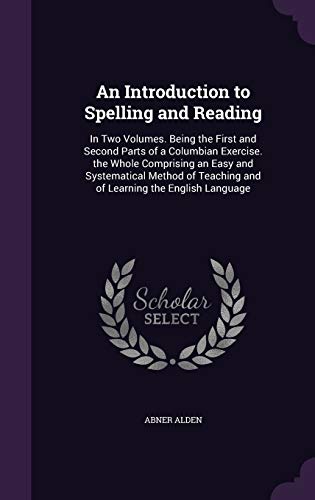 An Introduction to Spelling and Reading: In Two Volumes. Being the First and Second Parts of a Columbian Exercise. the Whole Comprising an Easy and ... Teaching and of Learning the English Language
