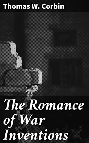 The Romance of War Inventions: A Description of Warships, Guns, Tanks, Rifles, Bombs, and Other Instruments and Munitions of Warfare, How They Were Invented & How They Are Employed