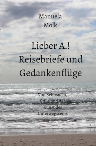 Lieber A.! Reisebriefe und Gedankenflüge: Von Sehnsucht, Stille und der Kunst des Unterwegsseins