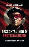DESCONSTRUINDO O PROTESTANTISMO : O CAMINHO DE VOLTA PARA A CASA...