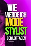 Wie werde ich Stylist?: Geld verdienen wie ein Fashion Stylist