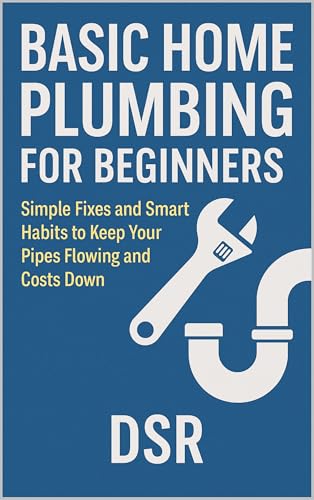 Basic Home Plumbing for Beginners: Simple Fixes and Smart Habits to Keep Your Pipes Flowing and Costs Down (Basic Home Maintenance Series Book 8)