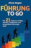 Führung to go: Mit 21 Tools zur erfolgreichen, resilienten und souveränen Führungskraft – so führen Sie, dass Sie inspirieren, begeistern und wirklich etwas bewegen
