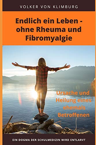 Endlich ein Leben - ohne Rheuma und Fibromyalgie: Ursache und Heilung eines ehemals Betroffenen Endlich ein Leben - ohne Rheuma und Fibromyalgie: Ursache und Heilung eines ehemals Betroffenen