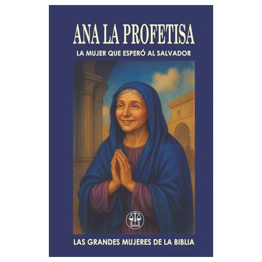 ANA “LA PROFETISA”: LA MUJER QUE ESPERÓ AL SALVADOR: Una vida de ayuno, oración y esperanza fue recompensada con el mayor de los encuentros: ver al ... ojos. (Las Grandes Mujeres de la Biblia)