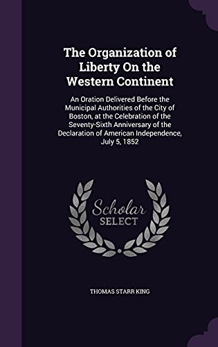 The Organization of Liberty On the Western Continent: An Oration Delivered Before the Municipal Authorities of the City of Boston, at the Celebration ... of American Independence, July 5, 1852