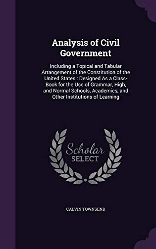 Analysis of Civil Government: Including a Topical and Tabular Arrangement of the Constitution of the United States: Designed As a Class-Book for the ... Academies, and Other Institutions of Learning