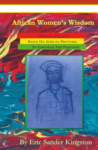 African Women's Wisdom: Original Parables Built From African Proverbs To Empower The Feminine