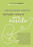 DIGITOPRESSIONE E MOXIBUSTIONE PER LA NASCITA: UNA GUIDA FACILE DA USARE, PENSATA PER PROFESSIONISTI DEL PARTO, DONNE, PARTORIENTI E CHI LE ACCOMPAGNA.