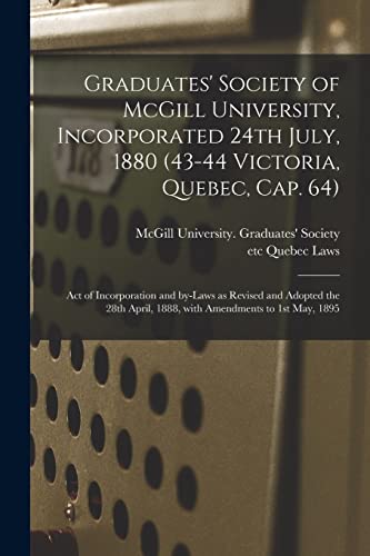 Graduates' Society of McGill University, Incorporated 24th July, 1880 (43-44 Victoria, Quebec, Cap. 64) [microform]: Act of Incorporation and By-laws ... April, 1888, With Amendments to 1st May, 1895