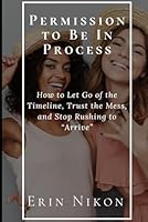 Permission to Be In Process: How to Let Go of the Timeline, Trust the Mess, and Stop Rushing to “Arrive” (The Permission Series) B0F5X4PWLB Book Cover