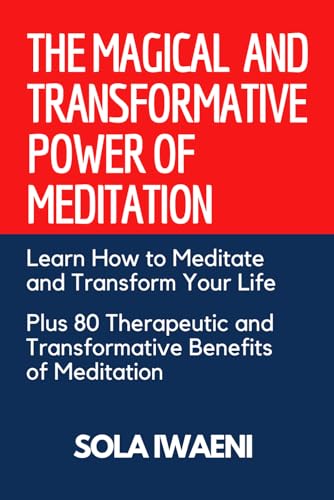 THE MAGICAL AND TRANSFORMATIVE POWER OF MEDITATION: UNDERSTANDING HOW TO MEDITATE AND TRANSFORM YOUR LIFE | PLUS 80 THERAPEUTIC AND TRANSFORMATIVE BENEFITS OF MEDITATION