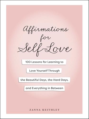 Affirmations for Self-Love: 100 Lessons for Learning to Love Yourself Through the Beautiful Days, the Hard Days, and Everything in Between