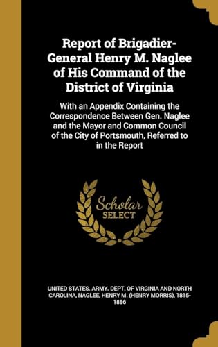 Report of Brigadier-General Henry M. Naglee of His Command of the District of Virginia: With an Appendix Containing the Correspondence Between Gen. ... City of Portsmouth, Referred to in the Report