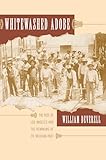 Whitewashed Adobe: The Rise of Los Angeles and the Remaking of Its Mexican Past
